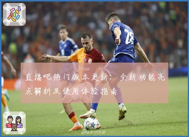 直播吧热门版本更新：全新功能亮点解析及使用体验指南