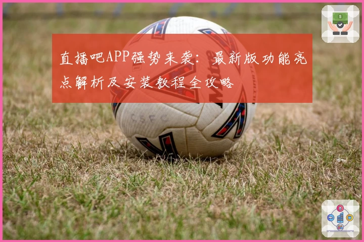 直播吧APP强势来袭：最新版功能亮点解析及安装教程全攻略