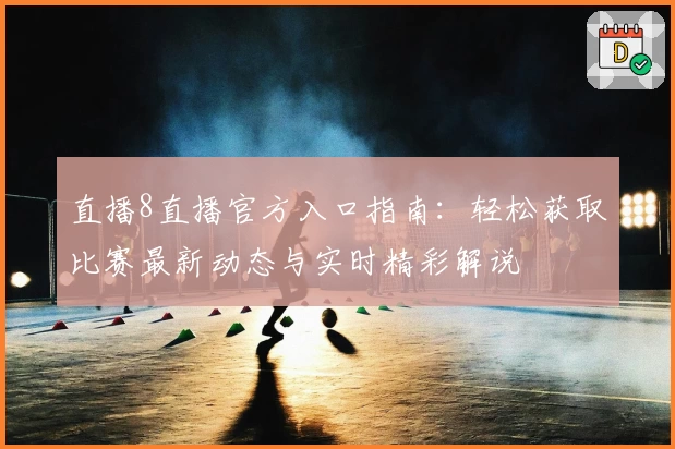 直播8直播官方入口指南：轻松获取比赛最新动态与实时精彩解说