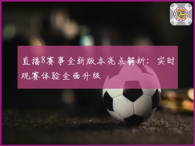 直播8赛事全新版本亮点解析：实时观赛体验全面升级