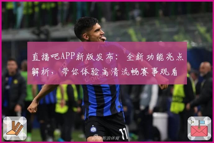直播吧APP新版发布：全新功能亮点解析，带你体验高清流畅赛事观看魅力