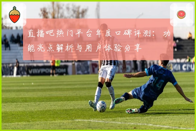 直播吧热门平台年度口碑评测：功能亮点解析与用户体验分享