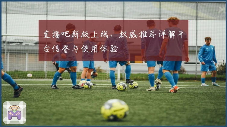 直播吧新版上线，权威推荐详解平台信誉与使用体验