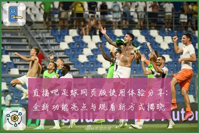 直播吧足球网页版使用体验分享：全新功能亮点与观看新方式揭晓