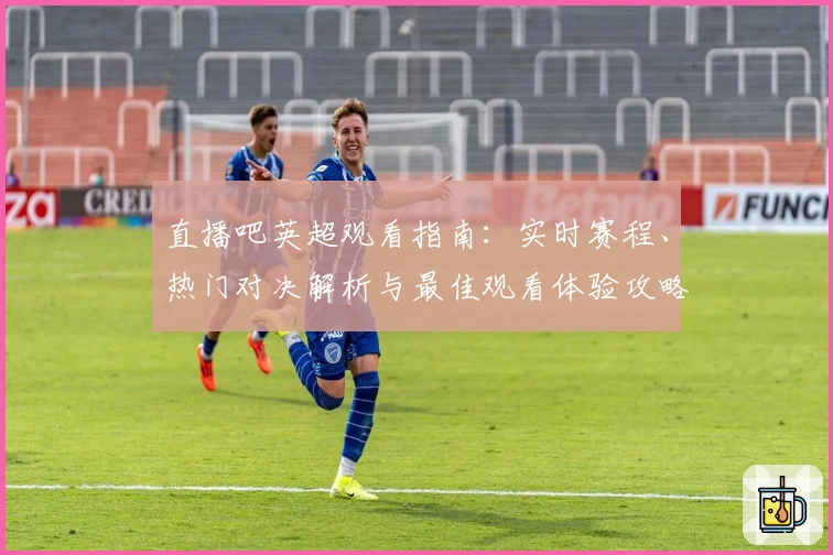 直播吧英超观看指南：实时赛程、热门对决解析与最佳观看体验攻略