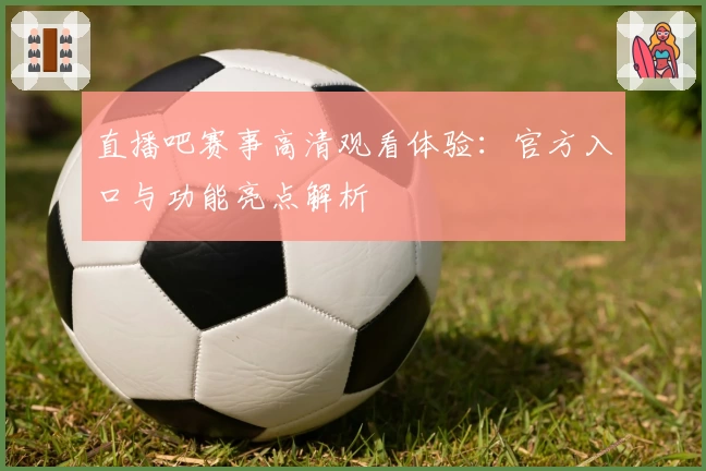 直播吧赛事高清观看体验：官方入口与功能亮点解析