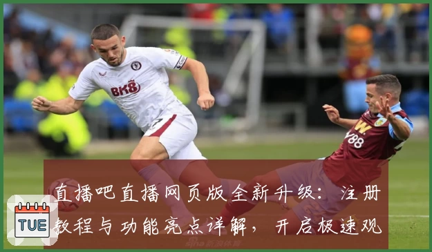 直播吧直播网页版全新升级：注册教程与功能亮点详解，开启极速观赛新体验
