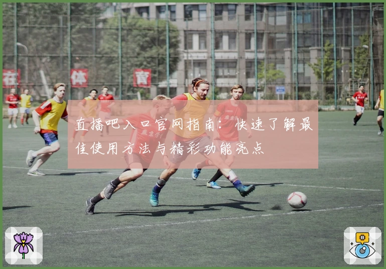 直播吧入口官网指南：快速了解最佳使用方法与精彩功能亮点