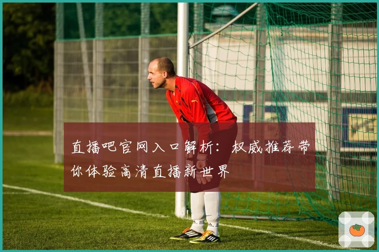 直播吧官网入口解析：权威推荐带你体验高清直播新世界