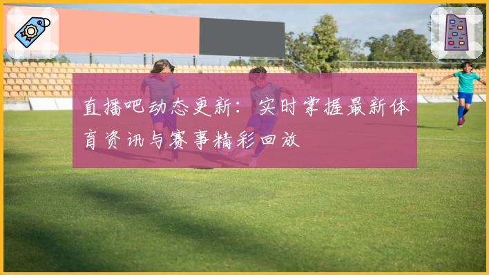 直播吧动态更新：实时掌握最新体育资讯与赛事精彩回放
