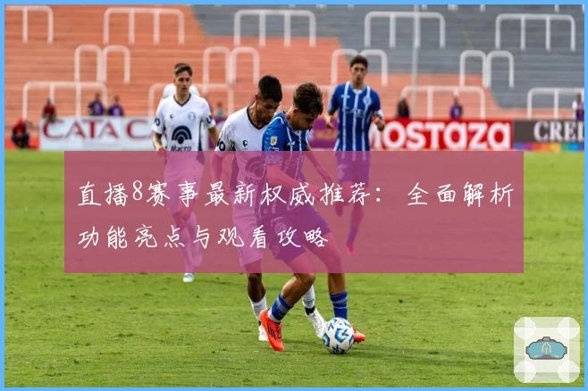 直播8赛事最新权威推荐：全面解析功能亮点与观看攻略
