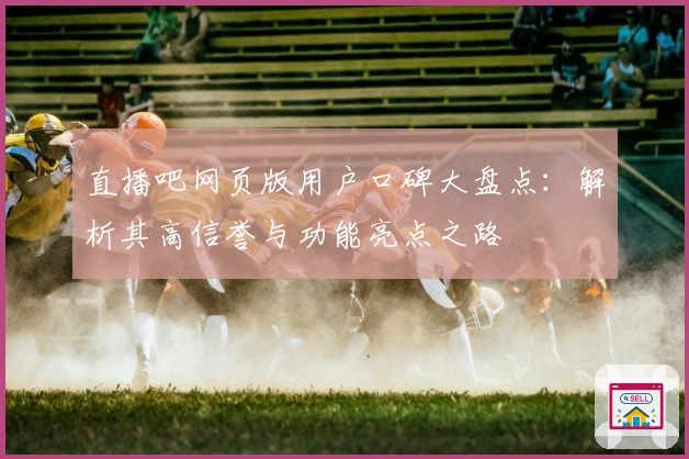 直播吧网页版用户口碑大盘点:解析其高信誉与功能亮点之路