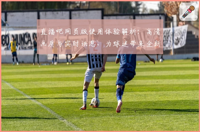 直播吧网页版使用体验解析：高清画质与实时讯息，为球迷带来全新观赛体验