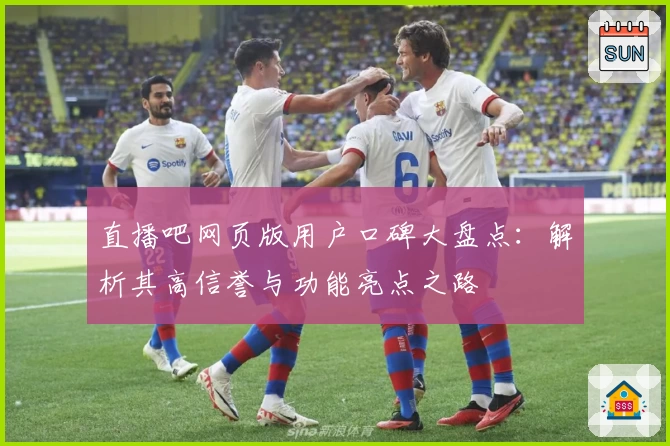 直播吧网页版用户口碑大盘点：解析其高信誉与功能亮点之路