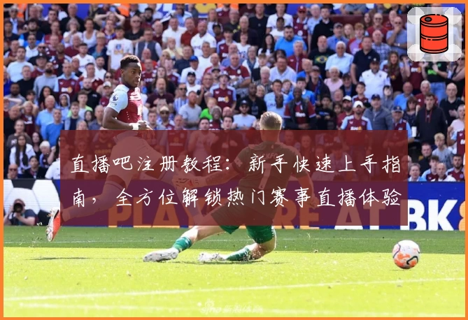 直播吧注册教程：新手快速上手指南，全方位解锁热门赛事直播体验
