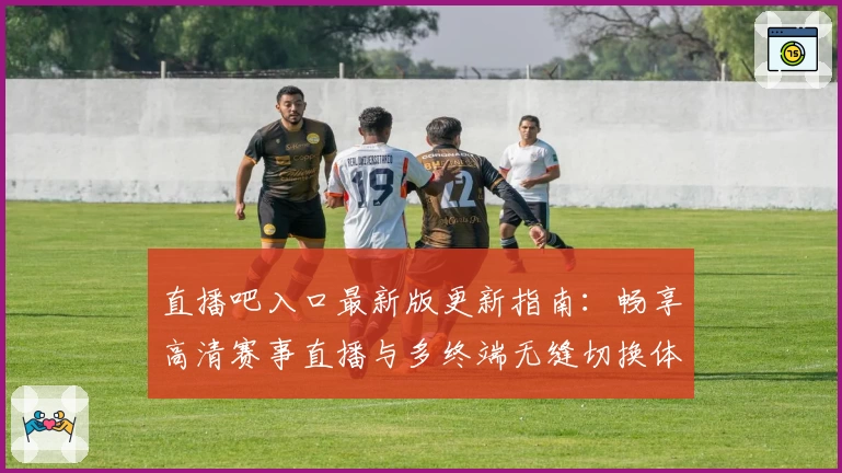 直播吧入口最新版更新指南：畅享高清赛事直播与多终端无缝切换体验