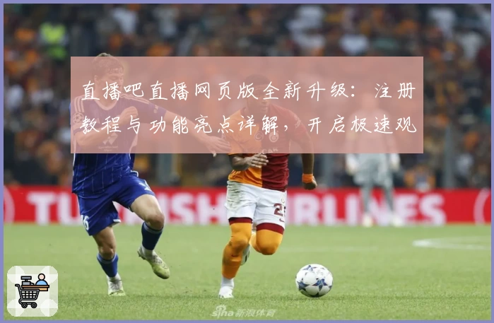 直播吧直播网页版全新升级：注册教程与功能亮点详解，开启极速观赛新体验