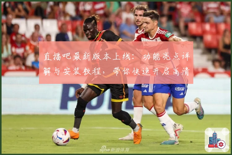 直播吧最新版本上线：功能亮点详解与安装教程，带你快速开启高清赛事观看新体验