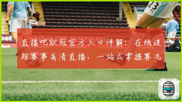 直播吧欧冠官方入口详解：在线追踪赛事高清直播，一站式掌握赛况体验
