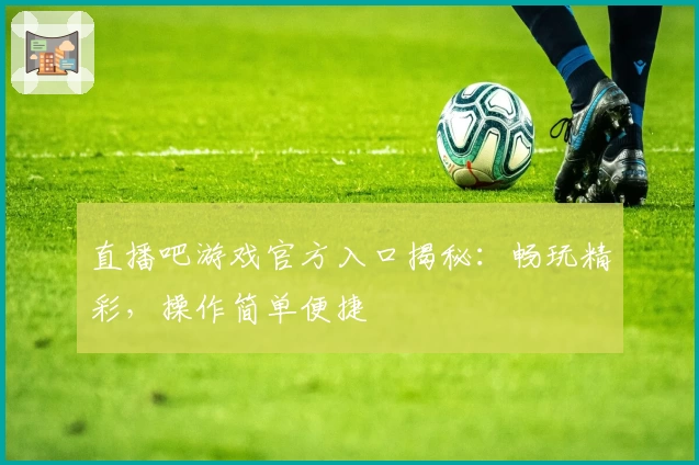 直播吧游戏官方入口揭秘：畅玩精彩，操作简单便捷