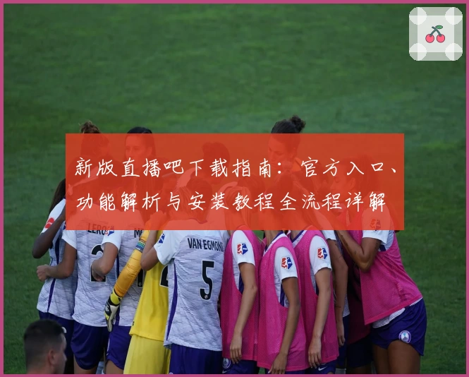新版直播吧下载指南：官方入口、功能解析与安装教程全流程详解