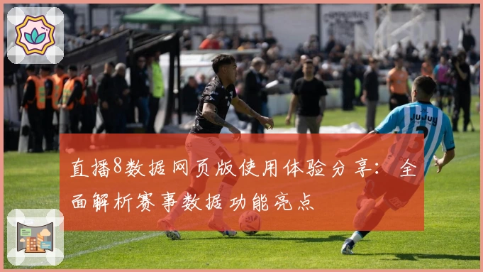 直播8数据网页版使用体验分享：全面解析赛事数据功能亮点