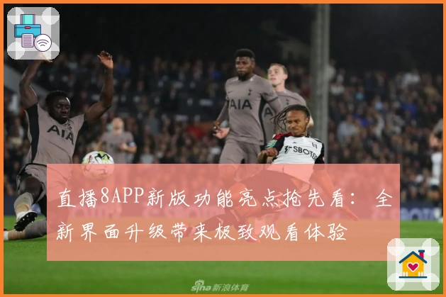 直播8APP新版功能亮点抢先看:全新界面升级带来极致观看体验