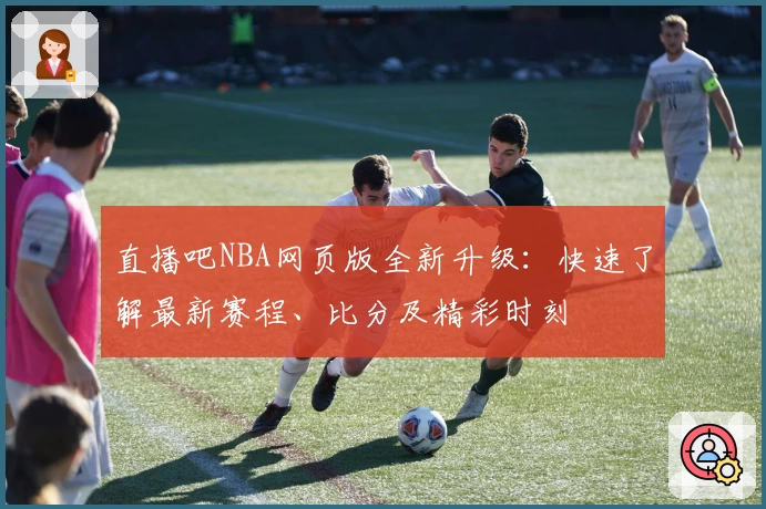 直播吧NBA网页版全新升级：快速了解最新赛程、比分及精彩时刻