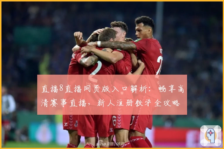 直播8直播网页版入口解析：畅享高清赛事直播，新人注册教学全攻略