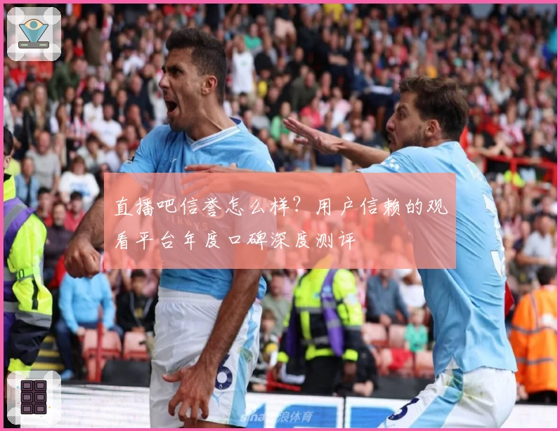 直播吧信誉怎么样？用户信赖的观看平台年度口碑深度测评