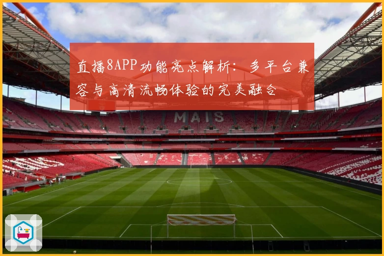 直播8APP功能亮点解析：多平台兼容与高清流畅体验的完美融合