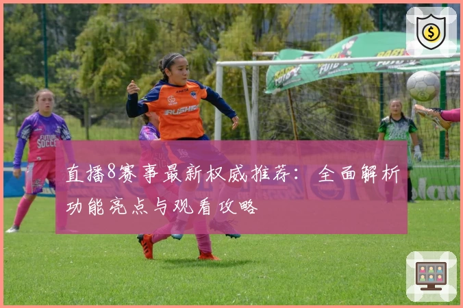 直播8赛事最新权威推荐：全面解析功能亮点与观看攻略