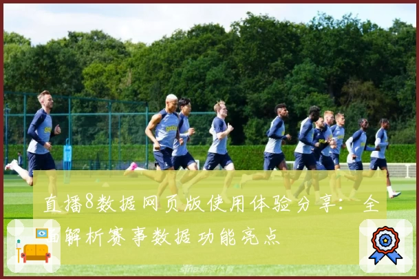 直播8数据网页版使用体验分享：全面解析赛事数据功能亮点