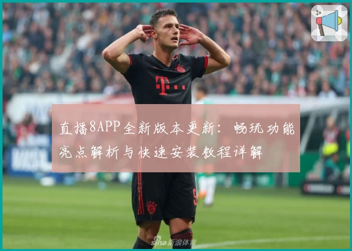 直播8APP全新版本更新：畅玩功能亮点解析与快速安装教程详解