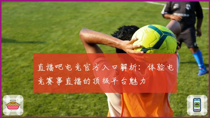 直播吧电竞官方入口解析：体验电竞赛事直播的顶级平台魅力