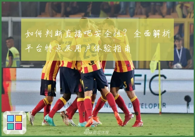 如何判断直播吧安全性？全面解析平台特点及用户体验指南