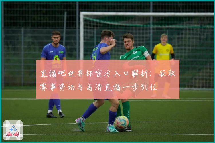 直播吧世界杯官方入口解析：获取赛事资讯与高清直播一步到位