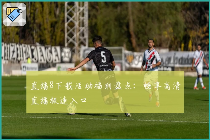 直播8下载活动福利盘点：畅享高清直播极速入口