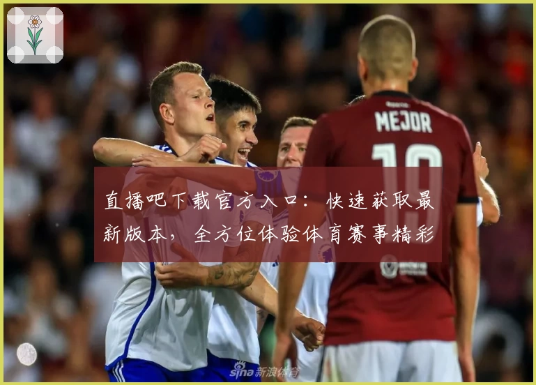 直播吧下载官方入口：快速获取最新版本，全方位体验体育赛事精彩瞬间