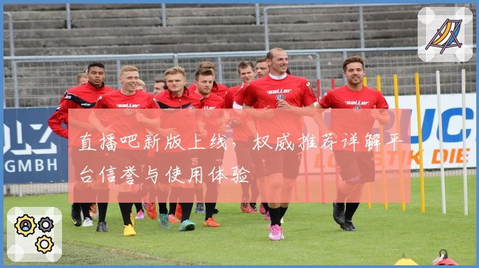直播吧新版上线，权威推荐详解平台信誉与使用体验