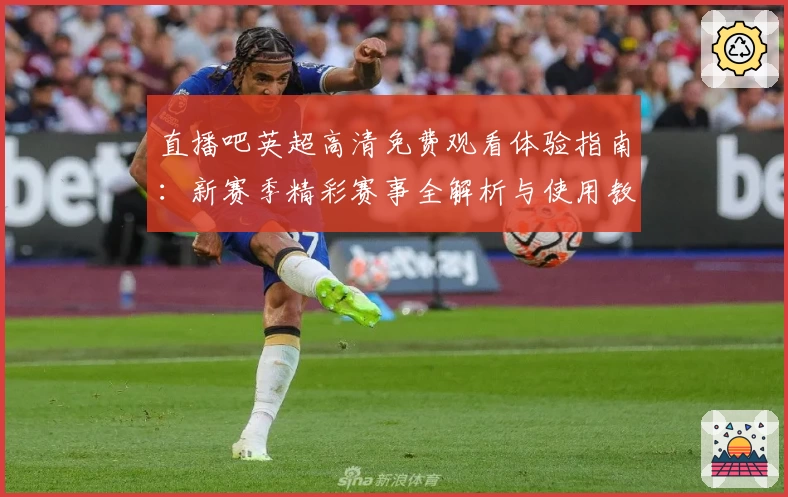 直播吧英超高清免费观看体验指南：新赛季精彩赛事全解析与使用教程