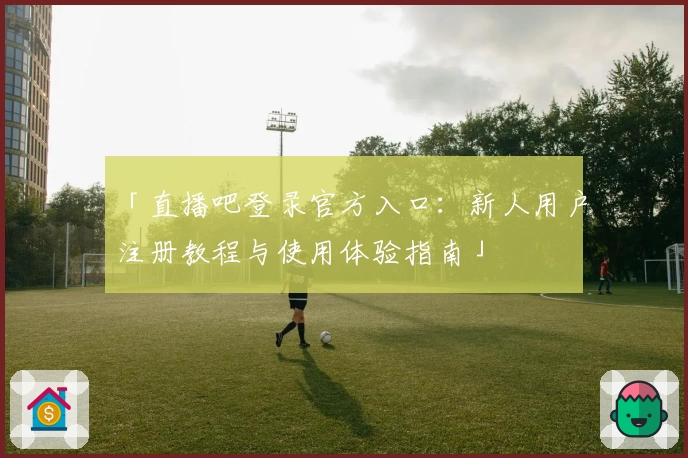 「直播吧登录官方入口：新人用户注册教程与使用体验指南」