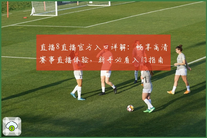 直播8直播官方入口详解:畅享高清赛事直播体验,新手必看入门指南