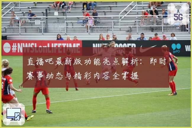 直播吧最新版功能亮点解析：即时赛事动态与精彩内容全掌握