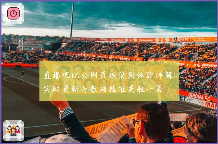 直播吧比分网页版使用体验详解：实时更新与数据精准更胜一筹