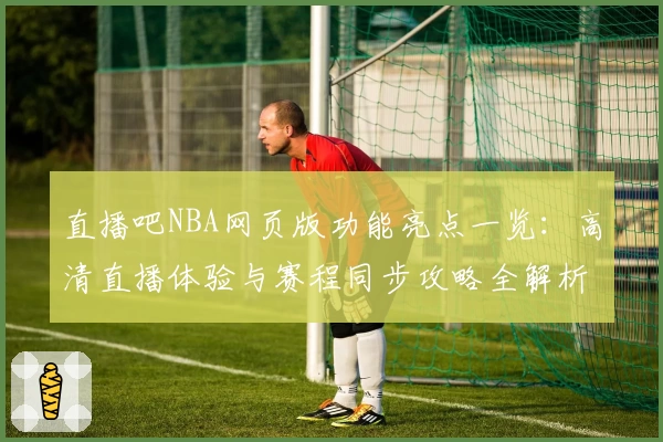 直播吧NBA网页版功能亮点一览：高清直播体验与赛程同步攻略全解析
