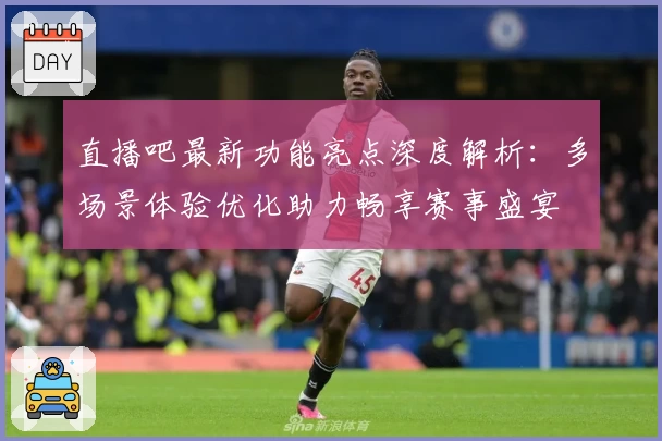 直播吧最新功能亮点深度解析：多场景体验优化助力畅享赛事盛宴