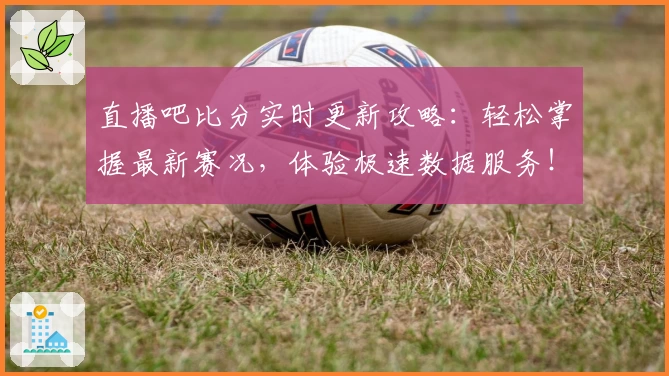 直播吧比分实时更新攻略：轻松掌握最新赛况，体验极速数据服务！