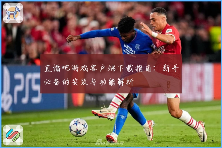 直播吧游戏客户端下载指南：新手必备的安装与功能解析