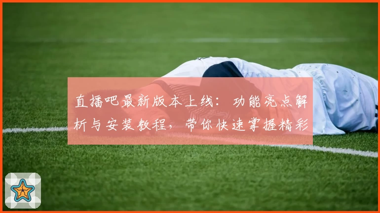 直播吧最新版本上线：功能亮点解析与安装教程，带你快速掌握精彩赛事观看方法